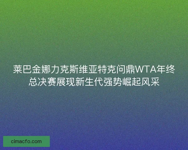 莱巴金娜力克斯维亚特克问鼎WTA年终总决赛展现新生代强势崛起风采