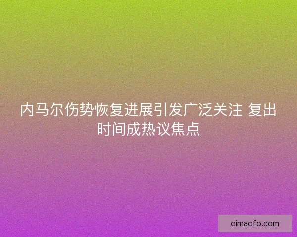 内马尔伤势恢复进展引发广泛关注 复出时间成热议焦点