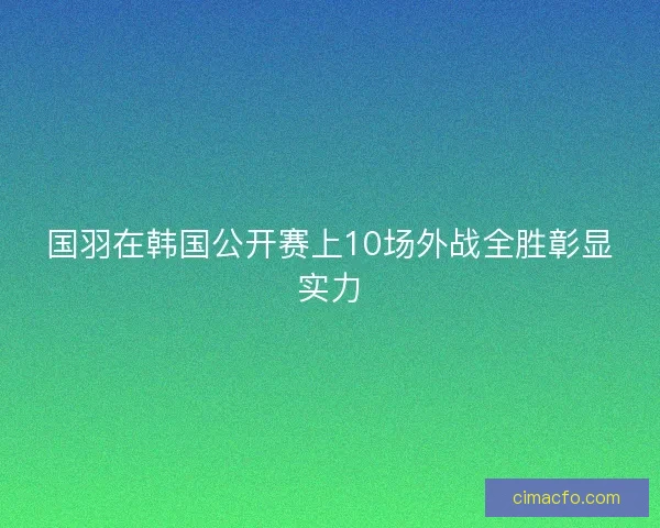 国羽在韩国公开赛上10场外战全胜彰显实力